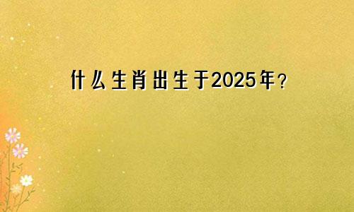 2025年出生的人是什么生肖