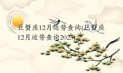 星座运势查询巨蟹座12月运势（巨蟹座12月运势查询2023）