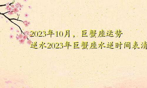 巨蟹座运势2023年10月水逆,巨蟹座2023年年水逆时间表一览