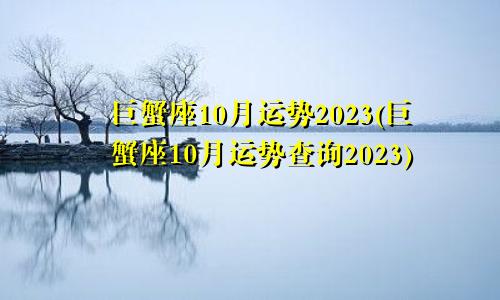 巨蟹座运势10月运势2023（巨蟹座10月运势查询2023）