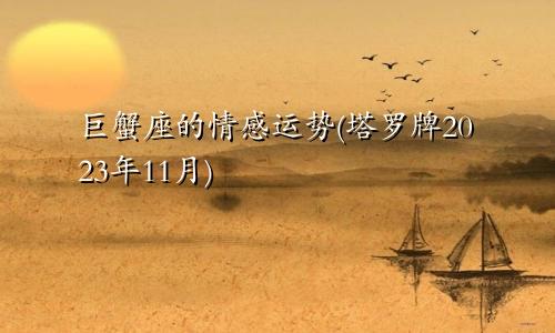 巨蟹座的感情运势（巨蟹座感情运势11月塔罗2023）