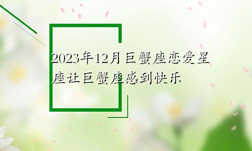 巨蟹座2023年12月感情爱情,让巨蟹座感到幸福的星座