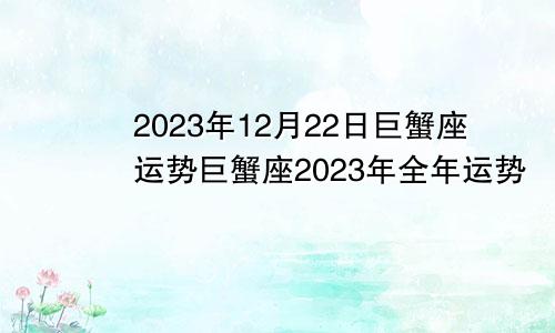 巨蟹座2023年12月22日运势,2023年巨蟹座全年运势