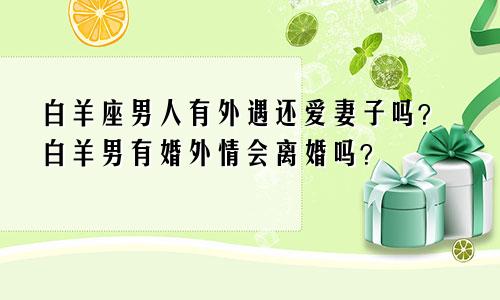 白羊男有外遇还爱老婆吗 白羊男有婚外情会离婚吗？