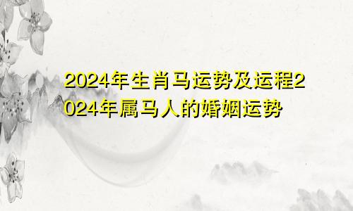 生肖马2024年运势及运程 属马人在2024的婚姻运势