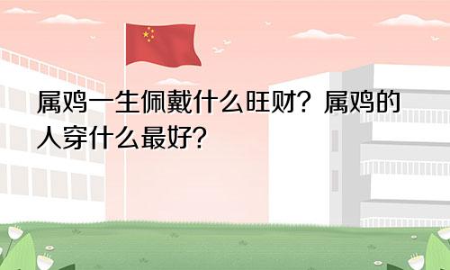 属鸡一生佩戴什么旺财 属鸡的人佩戴什么最好