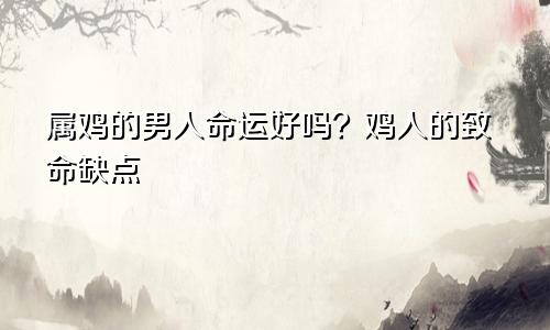 属鸡的男人命运好不好？ 属鸡男人的致命缺点