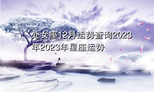 2023年处女座12月运势查询,2023年星座运势