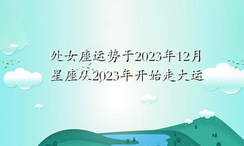 2023年12月处女座运势，2023年开始走大运的星座