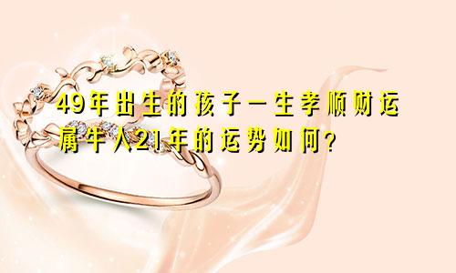 49年生人一生子女孝顺财运顺 属牛人21年运势如何