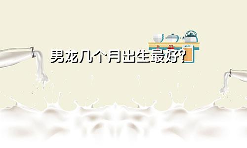 男龙几月出生最好？