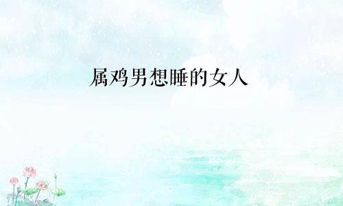 属鸡男想睡的女人