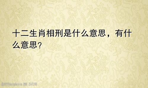 生肖相刑是什么意思，有什么说法