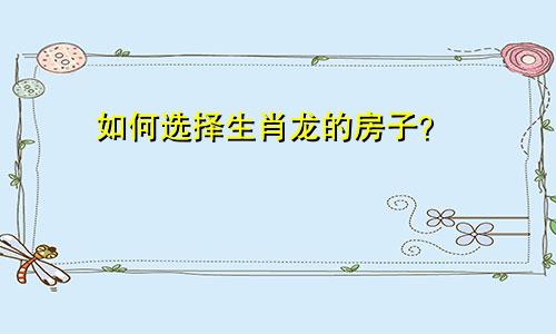 生肖龙要怎么样选择房子呢