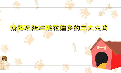 情路艰险 烂桃花偏多的三大生肖