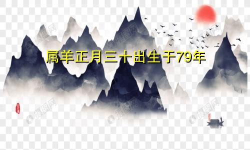 79年属羊正月三十出生的