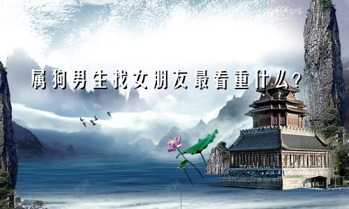属狗男生找女友最看重的究竟是什么