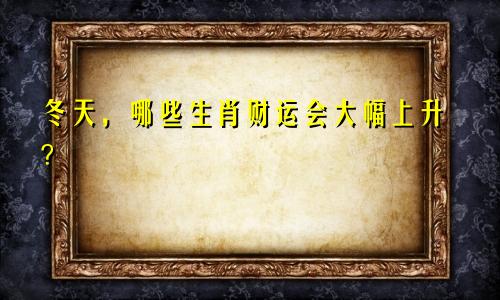 进入冬季，哪些生肖财运会大涨？