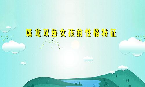 属龙双鱼座女生的性格特点
