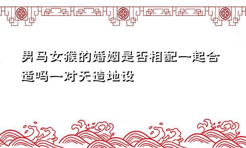 男马女猴婚姻是否相配 一起合适吗 天造地设的一对