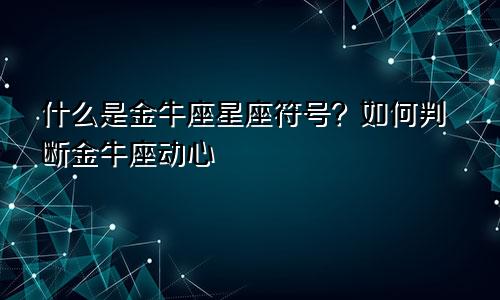 金牛座星座符号是什么 怎么判断金牛座动心了