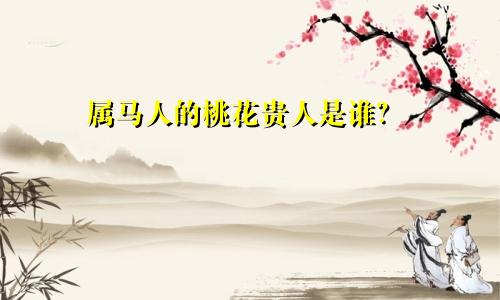 属马人的桃花贵人是谁