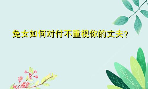 属兔女人如何对付不重视你的丈夫