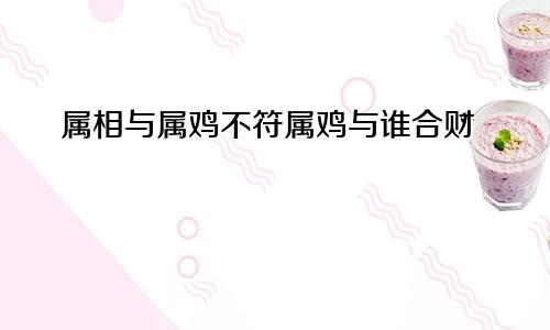 跟属鸡不合的属相 属鸡与谁合财