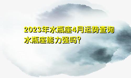 水瓶座4月运势查询2023年 水瓶座能力强吗