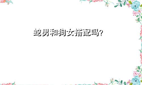 属蛇男人和属狗女人相配吗