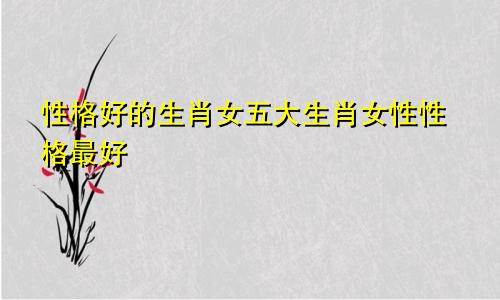 人品很好的生肖女 人品最好的五大生肖女