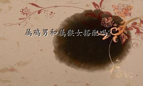 属鸡男人和属猴女人相配吗