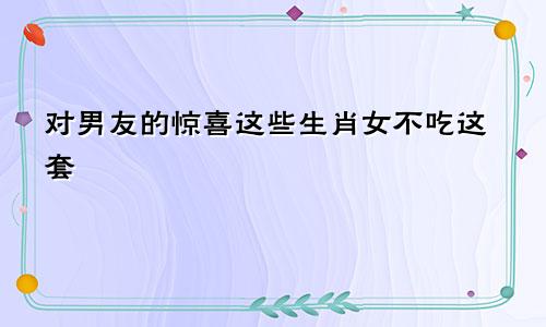 对于男友的惊喜 这些生肖女并不吃这套