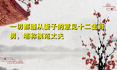 事事遵从老婆意见 堪称模范丈夫的生肖男