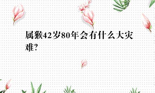 80年属猴42岁会有什么大劫