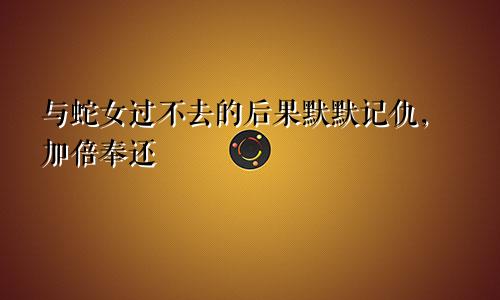 跟属蛇女过不去的后果 默默记仇加倍奉还