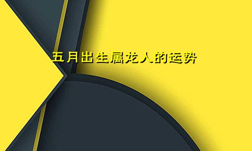 五月出生属龙人的运势