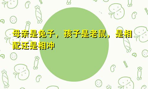 妈妈属兔孩子属鼠好不好，是相合还是相冲呢