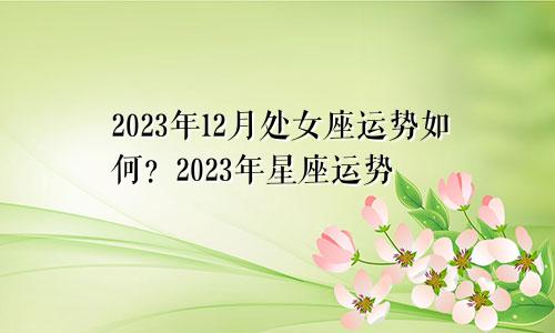 处女座2023年12月运势如何,2023年星座运势