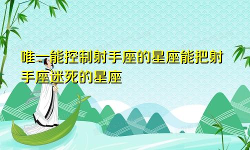 唯一管得住射手座的星座 能把射手座迷得死死的星座