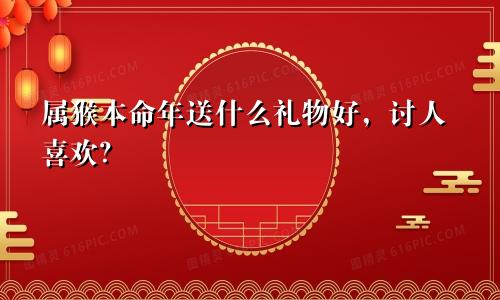 属猴本命年送什么礼物好，讨人欢心