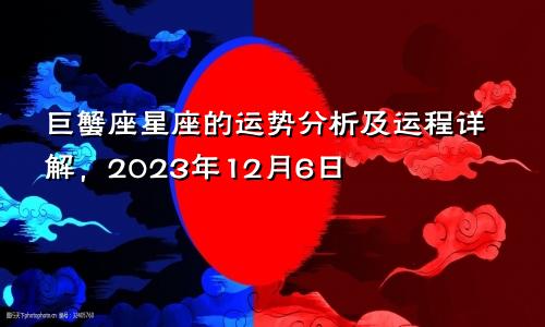 2023年12月06日巨蟹座星座运势分析及运程详解