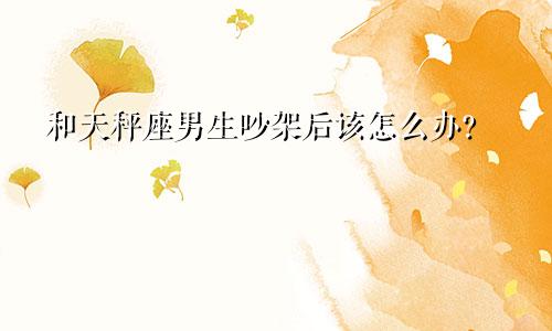 和天秤座男生吵架后该怎么办?
