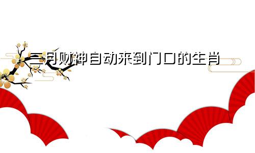 三月份财神自动找上门的生肖