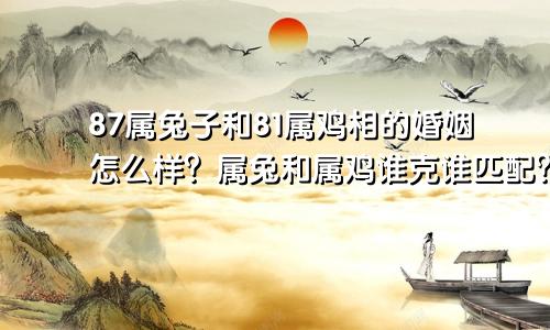 87属兔子和81鸡属相的合不合婚姻如何 属兔和属鸡的谁克谁相配吗