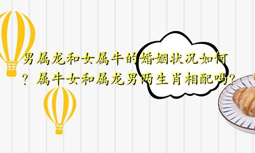 男属龙和女属牛的婚姻状况如何 属牛女跟属龙男两生肖相配吗