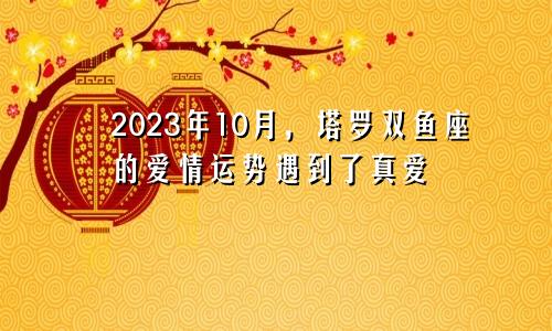 塔罗双鱼座2023年10月爱情运势遇到真爱