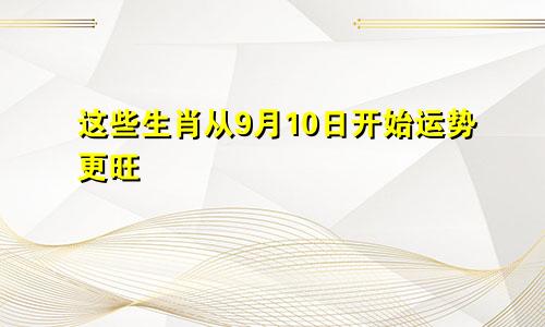 从九月十日开始这些生肖运势更旺