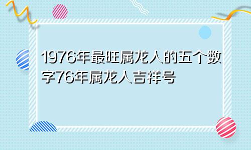 1976年最旺属龙人的5个数字 76年属龙人吉祥号码