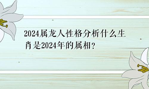 2024属龙人性格解析 2024年的属相是什么生肖